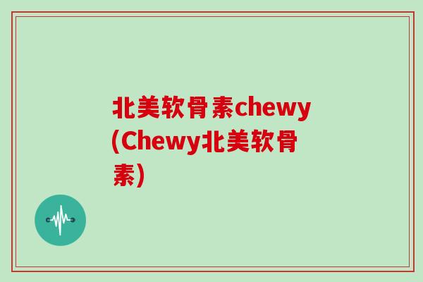 北美软骨素chewy(Chewy北美软骨素)