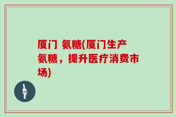 厦门 氨糖(厦门生产氨糖，提升医疗消费市场)