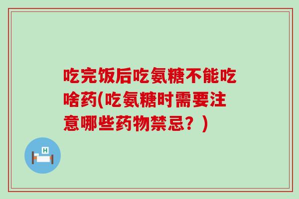 吃完饭后吃氨糖不能吃啥药(吃氨糖时需要注意哪些禁忌？)