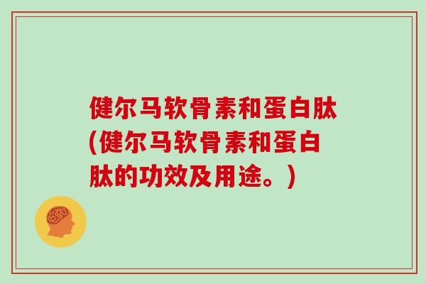 健尔马软骨素和蛋白肽(健尔马软骨素和蛋白肽的功效及用途。)