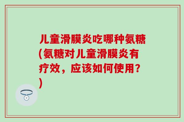 儿童吃哪种氨糖(氨糖对儿童有疗效,应该如何使用?) 儿童吃哪种氨糖(氨糖对儿童有疗效,应该如何使用?)