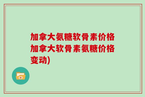 加拿大氨糖软骨素价格加拿大软骨素氨糖价格变动)