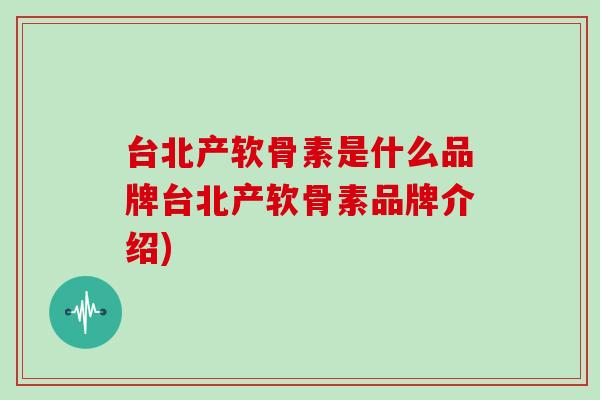 台北产软骨素是什么品牌台北产软骨素品牌介绍) 台北产软骨素是什么品牌台北产软骨素品牌介绍)