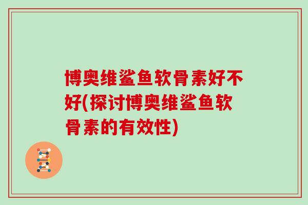 博奥维鲨鱼软骨素好不好(探讨博奥维鲨鱼软骨素的有效性) 博奥维鲨鱼软骨素好不好(探讨博奥维鲨鱼软骨素的有效性)