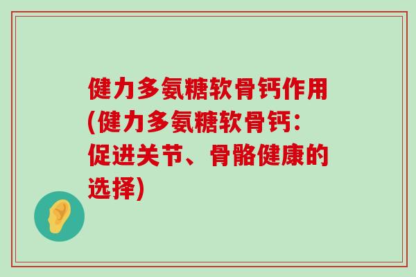 健力多氨糖软骨钙作用(健力多氨糖软骨钙:促进关节、骨骼健康的选择) 健力多氨糖软骨钙作用(健力多氨糖软骨钙:促进关节、骨骼健康的选择)