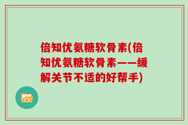 倍知优氨糖软骨素(倍知优氨糖软骨素——缓解关节不适的好帮手)