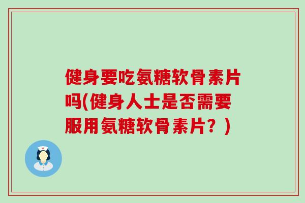 健身要吃氨糖软骨素片吗(健身人士是否需要服用氨糖软骨素片？)