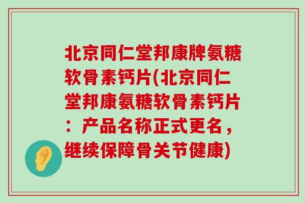 北京同仁堂邦康牌氨糖软骨素钙片(北京同仁堂邦康氨糖软骨素钙片:产品名称正式更名,继续保障骨关节健康) 北京同仁堂邦康牌氨糖软骨素钙片(北京同仁堂邦康氨糖软骨素钙片:产品名称正式更名,继续保障骨关节健康)