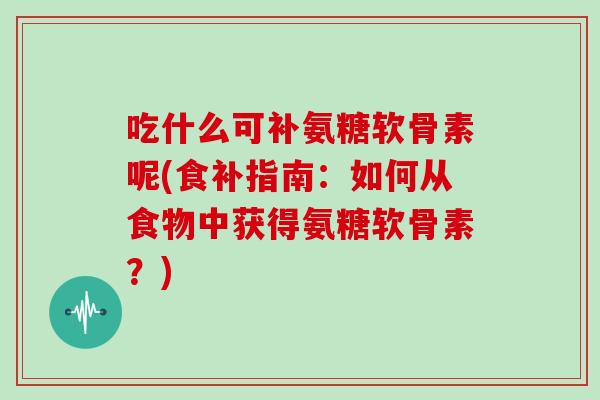 吃什么可补氨糖软骨素呢(食补指南:如何从食物中获得氨糖软骨素?) 吃什么可补氨糖软骨素呢(食补指南:如何从食物中获得氨糖软骨素?)