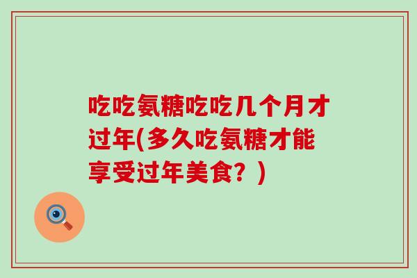 吃吃氨糖吃吃几个月才过年(多久吃氨糖才能享受过年美食？)