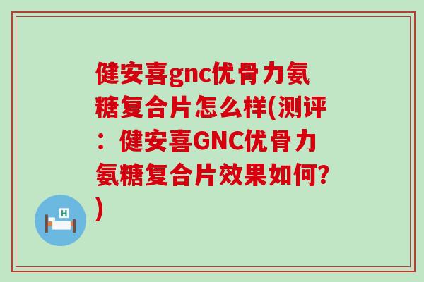 健安喜gnc优骨力氨糖复合片怎么样(测评:健安喜GNC优骨力氨糖复合片效果如何?) 健安喜gnc优骨力氨糖复合片怎么样(测评:健安喜GNC优骨力氨糖复合片效果如何?)