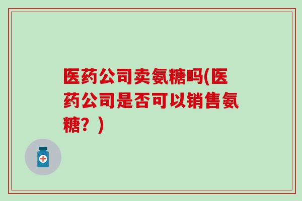 医药公司卖氨糖吗(医药公司是否可以销售氨糖？)