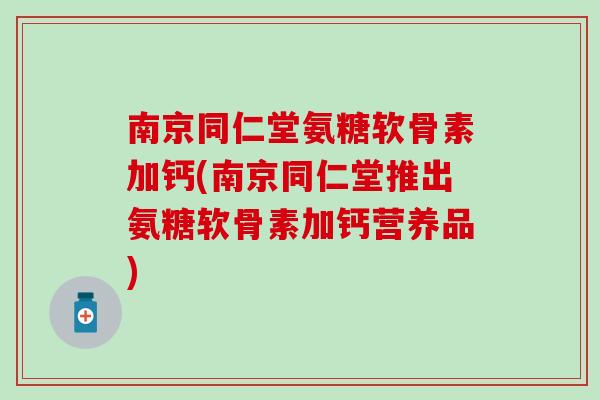 南京同仁堂氨糖软骨素加钙(南京同仁堂推出氨糖软骨素加钙营养品) 南京同仁堂氨糖软骨素加钙(南京同仁堂推出氨糖软骨素加钙营养品)