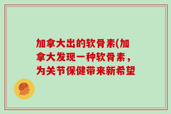 加拿大出的软骨素(加拿大发现一种软骨素,为关节保健带来新希望 加拿大出的软骨素(加拿大发现一种软骨素,为关节保健带来新希望