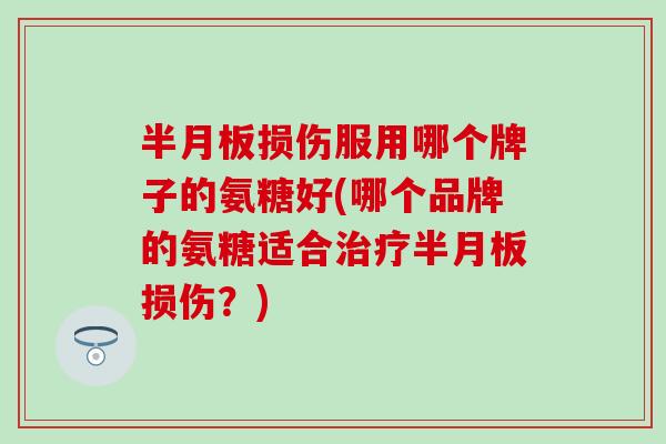 损伤服用哪个牌子的氨糖好(哪个品牌的氨糖适合损伤？)