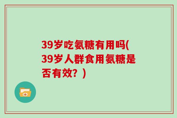 39岁吃氨糖有用吗(39岁人群食用氨糖是否有效？)