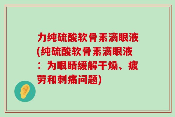 力纯硫酸软骨素滴眼液(纯硫酸软骨素滴眼液:为眼睛缓解干燥、疲劳和刺痛问题) 力纯硫酸软骨素滴眼液(纯硫酸软骨素滴眼液:为眼睛缓解干燥、疲劳和刺痛问题)