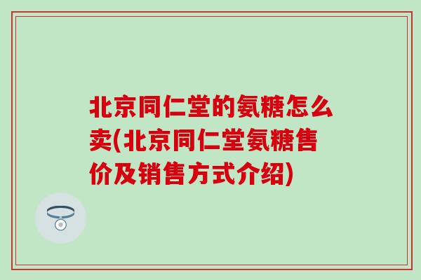 北京同仁堂的氨糖怎么卖(北京同仁堂氨糖售价及销售方式介绍)