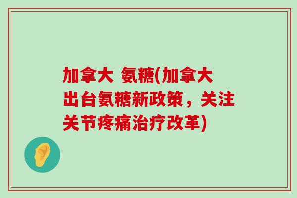 加拿大 氨糖(加拿大出台氨糖新政策,关注关节改革) 加拿大 氨糖(加拿大出台氨糖新政策,关注关节改革)