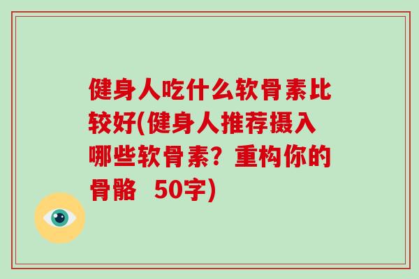 健身人吃什么软骨素比较好(健身人推荐摄入哪些软骨素？重构你的骨骼  50字)