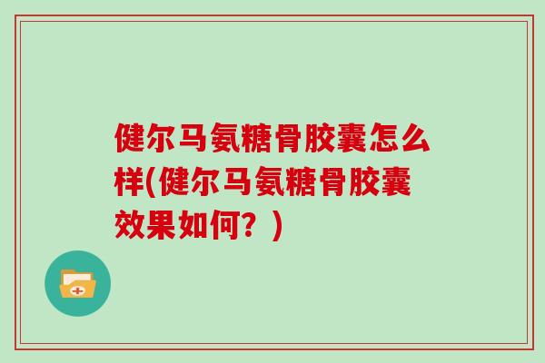 健尔马氨糖骨胶囊怎么样(健尔马氨糖骨胶囊效果如何?) 健尔马氨糖骨胶囊怎么样(健尔马氨糖骨胶囊效果如何?)