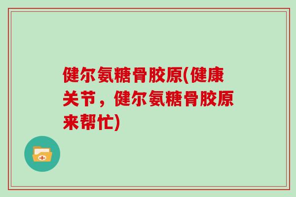 健尔氨糖骨胶原(健康关节,健尔氨糖骨胶原来帮忙) 健尔氨糖骨胶原(健康关节,健尔氨糖骨胶原来帮忙)
