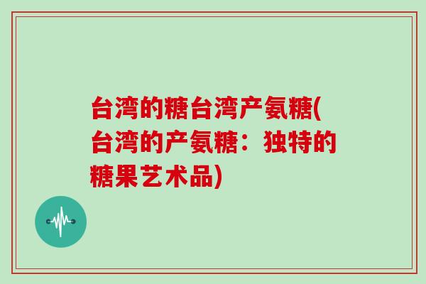 台湾的糖台湾产氨糖(台湾的产氨糖:独特的糖果艺术品) 台湾的糖台湾产氨糖(台湾的产氨糖:独特的糖果艺术品)
