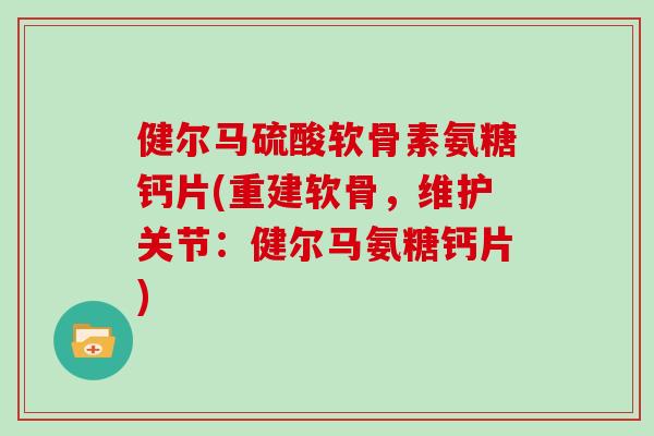 健尔马硫酸软骨素氨糖钙片(重建软骨，维护关节：健尔马氨糖钙片)