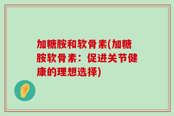 加糖胺和软骨素(加糖胺软骨素：促进关节健康的理想选择)