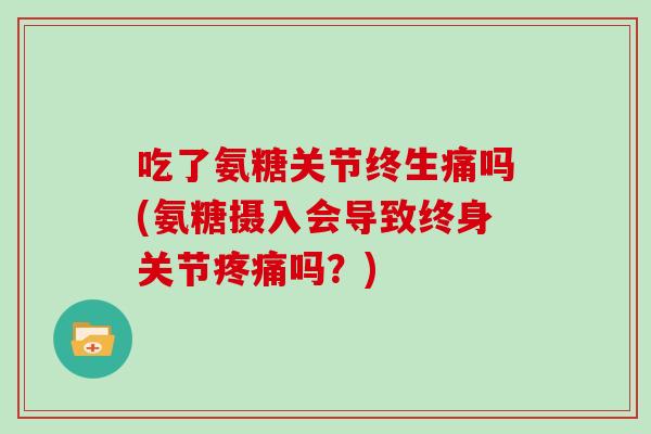 吃了氨糖关节终生痛吗(氨糖摄入会导致终身关节吗?) 吃了氨糖关节终生痛吗(氨糖摄入会导致终身关节吗?)