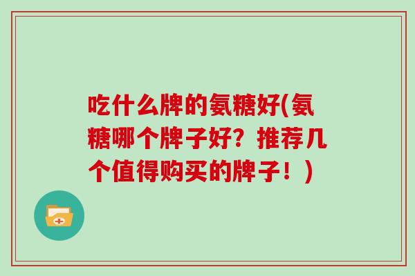 吃什么牌的氨糖好(氨糖哪个牌子好?推荐几个值得购买的牌子!) 吃什么牌的氨糖好(氨糖哪个牌子好?推荐几个值得购买的牌子!)