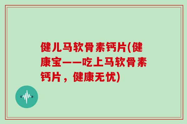 健儿马软骨素钙片(健康宝——吃上马软骨素钙片,健康无忧) 健儿马软骨素钙片(健康宝——吃上马软骨素钙片,健康无忧)