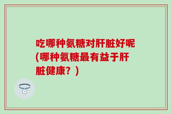 吃哪种氨糖对好呢(哪种氨糖有益于健康？)