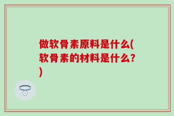 做软骨素原料是什么(软骨素的材料是什么？)