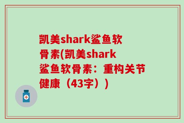 凯美shark鲨鱼软骨素(凯美shark鲨鱼软骨素:重构关节健康(43字)) 凯美shark鲨鱼软骨素(凯美shark鲨鱼软骨素:重构关节健康(43字))