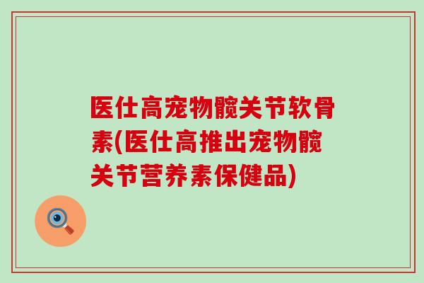 医仕高宠物髋关节软骨素(医仕高推出宠物髋关节营养素保健品) 医仕高宠物髋关节软骨素(医仕高推出宠物髋关节营养素保健品)