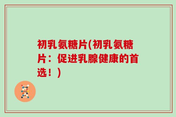 初乳氨糖片(初乳氨糖片:促进乳腺健康的首选!) 初乳氨糖片(初乳氨糖片:促进乳腺健康的首选!)