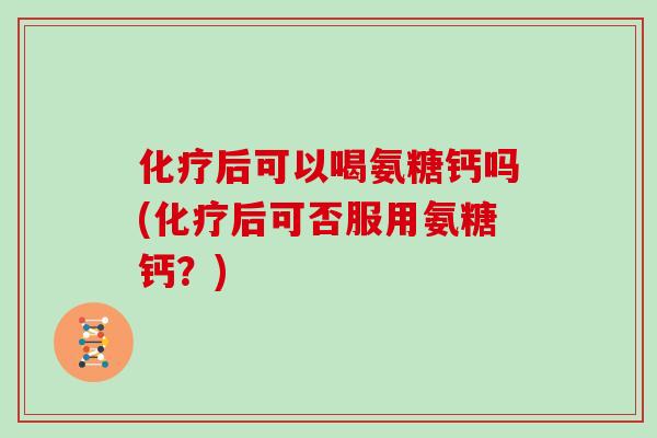 后可以喝氨糖钙吗(后可否服用氨糖钙？)
