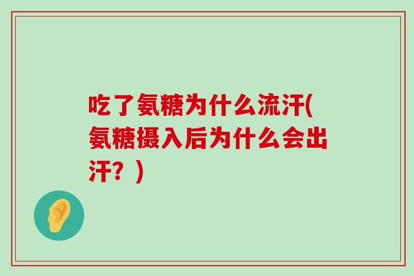 吃了氨糖为什么流汗(氨糖摄入后为什么会出汗?) 吃了氨糖为什么流汗(氨糖摄入后为什么会出汗?)