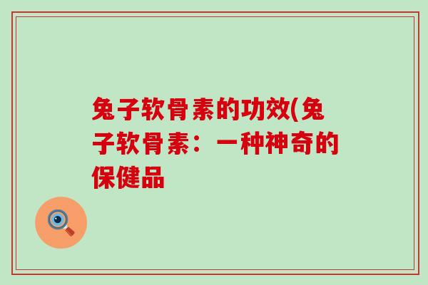 兔子软骨素的功效(兔子软骨素:一种神奇的保健品 兔子软骨素的功效(兔子软骨素:一种神奇的保健品