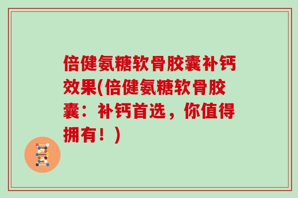 倍健氨糖软骨胶囊补钙效果(倍健氨糖软骨胶囊：补钙首选，你值得拥有！)