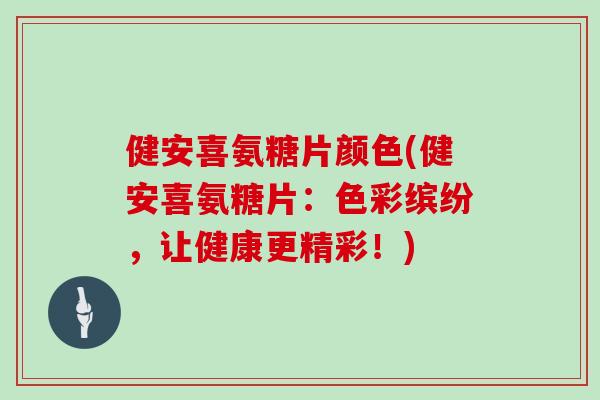 健安喜氨糖片颜色(健安喜氨糖片:色彩缤纷,让健康更精彩!) 健安喜氨糖片颜色(健安喜氨糖片:色彩缤纷,让健康更精彩!)