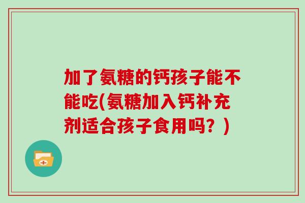 加了氨糖的钙孩子能不能吃(氨糖加入钙补充剂适合孩子食用吗?) 加了氨糖的钙孩子能不能吃(氨糖加入钙补充剂适合孩子食用吗?)
