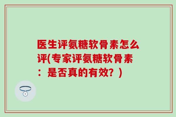 医生评氨糖软骨素怎么评(专家评氨糖软骨素：是否真的有效？)