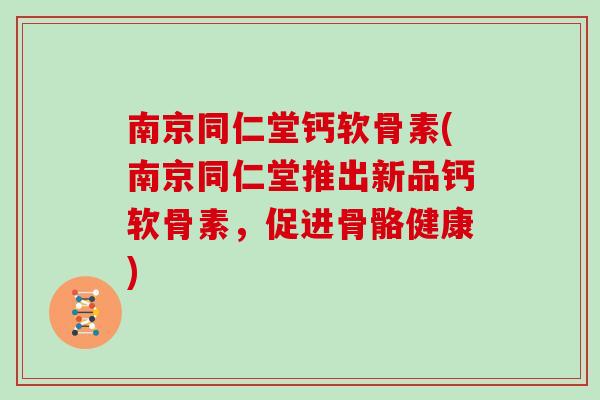 南京同仁堂钙软骨素(南京同仁堂推出新品钙软骨素,促进骨骼健康) 南京同仁堂钙软骨素(南京同仁堂推出新品钙软骨素,促进骨骼健康)
