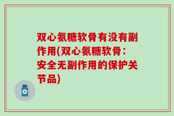双心氨糖软骨有没有副作用(双心氨糖软骨:安全无副作用的保护关节品) 双心氨糖软骨有没有副作用(双心氨糖软骨:安全无副作用的保护关节品)