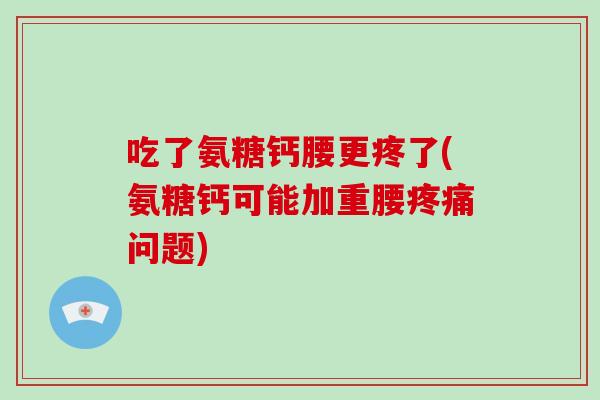 吃了氨糖钙腰更疼了(氨糖钙可能加重腰问题) 吃了氨糖钙腰更疼了(氨糖钙可能加重腰问题)