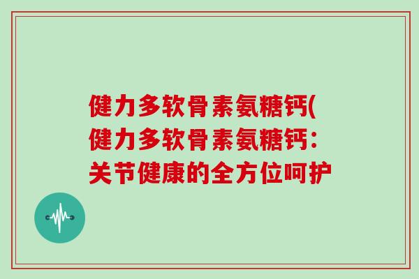 健力多软骨素氨糖钙(健力多软骨素氨糖钙:关节健康的全方位呵护 健力多软骨素氨糖钙(健力多软骨素氨糖钙:关节健康的全方位呵护