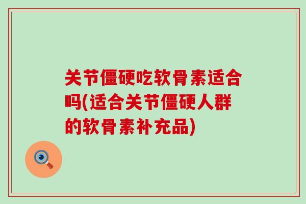 关节吃软骨素适合吗(适合关节人群的软骨素补充品) 关节吃软骨素适合吗(适合关节人群的软骨素补充品)