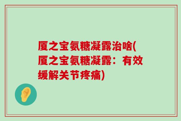 厦之宝氨糖凝露啥(厦之宝氨糖凝露:有效缓解关节) 厦之宝氨糖凝露啥(厦之宝氨糖凝露:有效缓解关节)